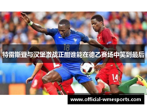 特雷斯登与汉堡激战正酣谁能在德乙赛场中笑到最后